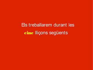 Els treballarem durant les
 cinc lliçons següents
 