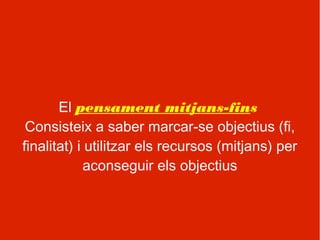 El pensament mitjans-fins
 Consisteix a saber marcar-se objectius (fi,
finalitat) i utilitzar els recursos (mitjans) per
             aconseguir els objectius
 