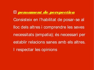 El pensament de perspectiva
Consisteix en l’habilitat de posar-se al
lloc dels altres i comprendre les seves
necessitats (empatia); és necessari per
establir relacions sanes amb els altres.
I respectar les opinions
 