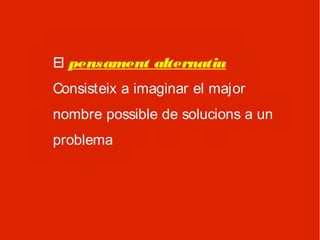 El pensament alternatiu
Consisteix a imaginar el major
nombre possible de solucions a un
problema
 