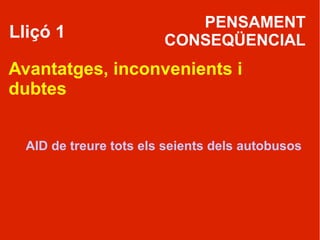 PENSAMENT
Lliçó 1                 CONSEQÜENCIAL
Avantatges, inconvenients i
dubtes


  AID de treure tots els seients dels autobusos
 