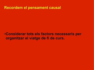 Recordem el pensament causal




Considerar tots els factors necessaris per
●

organitzar el viatge de fi de curs.
 