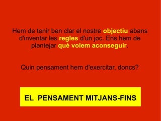 Hem de tenir ben clar el nostre objectiu abans
  d'inventar les regles d'un joc. Ens hem de
       plantejar què volem aconseguir.


  Quin pensament hem d'exercitar, doncs?



    EL PENSAMENT MITJANS-FINS
 
