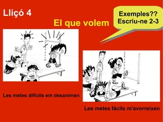 Lliçó 4                                       Exemples??
                                               Exemples??
                    El que volem              Escriu-ne 2-3
                                              Escriu-ne 2-3




Les metes difícils em desanimen

                                  Les metes fàcils m'avorreixen
 
