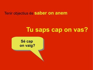 Tenir objectius és saber   on anem


            Tu saps cap on vas?
        Sé cap
         Sé cap
        on vaig?
        on vaig?
 