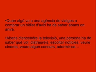 ●Quan algú va a una agència de viatges a
comprar un bitllet d'avió ha de saber abans on
anirà.

●Abans d'encendre la televisió, una persona ha de
saber què vol: distreure's, escoltar notícies, veure
cinema, veure algun concurs, adormir-se…
 