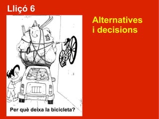 Lliçó 6
                              Alternatives
                              i decisions




Per què deixa la bicicleta?
 