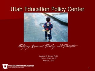 Utah Education Policy Center




  Bridging Research, Policy, and Practice

                Andrea K. Rorrer, Ph.D.
                 Cori A. Groth, Ph.D.
                    May 25, 2010



                                            1
 
