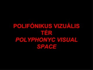 P POLIFÓNIKUS VIZUÁLIS TÉR POLYPHONYC VISUAL SPACE 