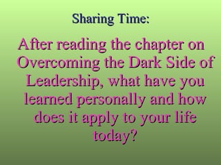 Sharing Time: After reading the chapter on Overcoming the Dark Side of Leadership, what have you learned personally and how does it apply to your life today? 