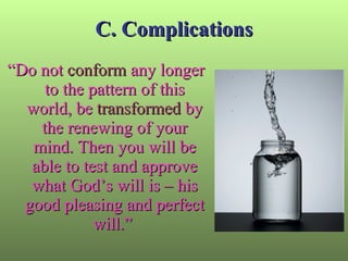 C. Complications “ Do not  conform  any longer to the pattern of this world, be  transformed  by the renewing of your mind. Then you will be able to test and approve what God’s will is – his good pleasing and perfect will.”  