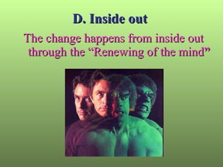 D. Inside out  The change happens from inside out through the “Renewing of the mind ” 