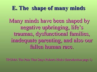 E. The  shape of many minds Many minds have been shaped by negative upbringing, life’s traumas, dysfunctional families, inadequate parenting, and also our fallen human race. TRUMA The Pain That Stays Roberts Hicks (Introduction page 5) 