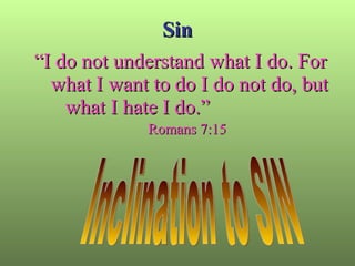Sin “ I do not understand what I do. For what I want to do I do not do, but what I hate I do.”  Romans 7:15   Inclination to SIN 