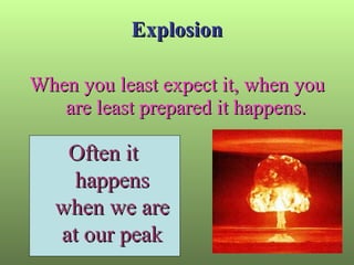 Explosion When you least expect it, when you are least prepared it happens. Often it happens when we are at our peak 