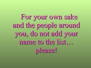 For your own sake and the people around you, do not add your name to the list… please! 