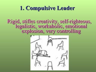 1. Compulsive Leader  Rigid, stifles creativity, self-righteous, legalistic, workaholic, emotional explosion, very controlling 