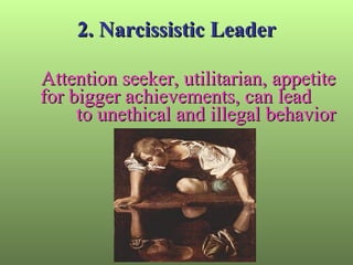 2. Narcissistic Leader Attention seeker, utilitarian, appetite for bigger achievements, can lead  to unethical and illegal behavior 
