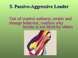 5. Passive-Aggressive Leader Out of control outburst, erratic and strange behavior, confuse why  he/she is not liked by others 