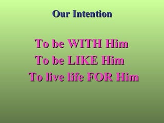 Our Intention To be WITH Him  To be LIKE Him  To live life FOR Him 
