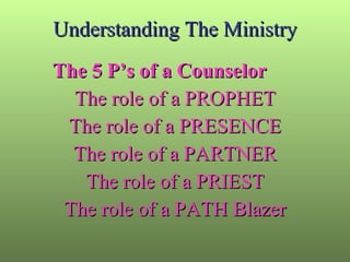 Understanding The Ministry The 5 P’s of a Counselor The role of a PROPHET The role of a PRESENCE The role of a PARTNER The role of a PRIEST The role of a PATH Blazer 