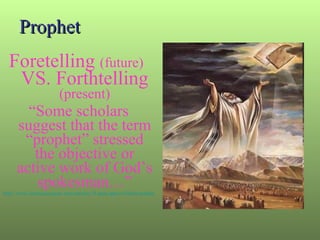 Prophet Foretelling  (future)   VS. Forthtelling  (present) “ Some scholars suggest that the term “prophet” stressed the objective or active work of God’s spokesman…” http://www.christiancourier.com/articles/35-principles-of-bible-prophecy 
