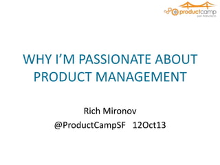 WHY I’M PASSIONATE ABOUT
PRODUCT MANAGEMENT
Rich Mironov
@ProductCampSF 12Oct13

 