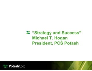 “Strategy and Success”
Michael T. Hogan
President, PCS Potash
 