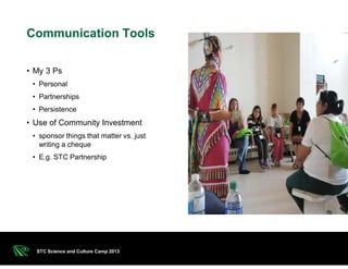 • My 3 Ps
• Personal
• Partnerships
• Persistence
• Use of Community Investment
• sponsor things that matter vs. just
writing a cheque
• E.g. STC Partnership
Communication Tools
STC Science and Culture Camp 2013
 