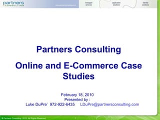 1 February 18, 2010 Presented by : Luke DuPre’  972-922-6435  [email_address] Partners Consulting Online and E-Commerce Case Studies 