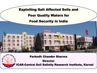 Exploiting Salt Affected Soils and
Poor Quality Waters for
Food Security in India
Parbodh Chander Sharma
Director
ICAR-Central Soil Salinity Research Institute, Karnal
 