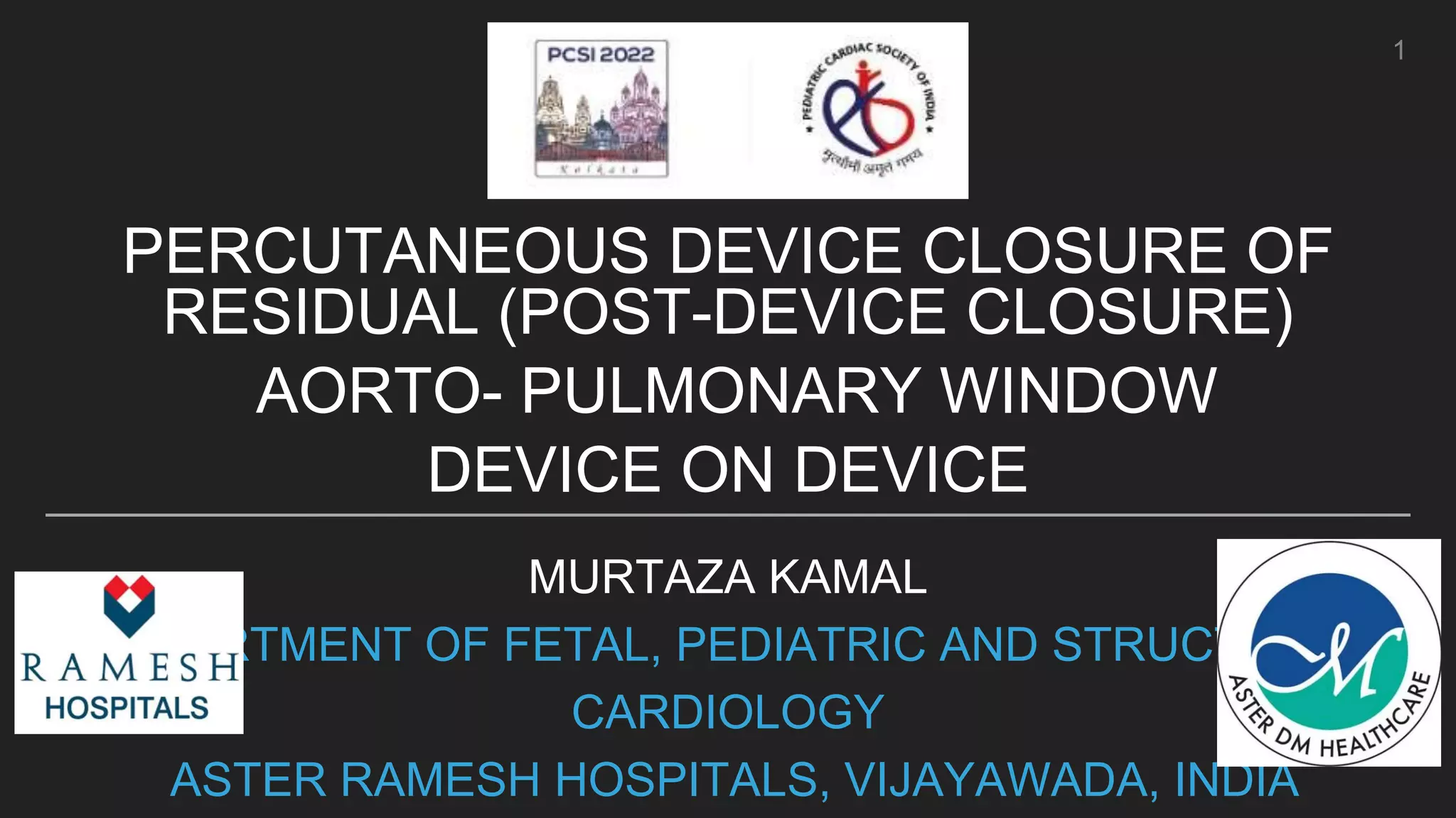 MURTAZA KAMAL
DEPARTMENT OF FETAL, PEDIATRIC AND STRUCTURAL
CARDIOLOGY
ASTER RAMESH HOSPITALS, VIJAYAWADA, INDIA
PERCUTANEOUS DEVICE CLOSURE OF
RESIDUAL (POST-DEVICE CLOSURE)
AORTO- PULMONARY WINDOW
DEVICE ON DEVICE
1