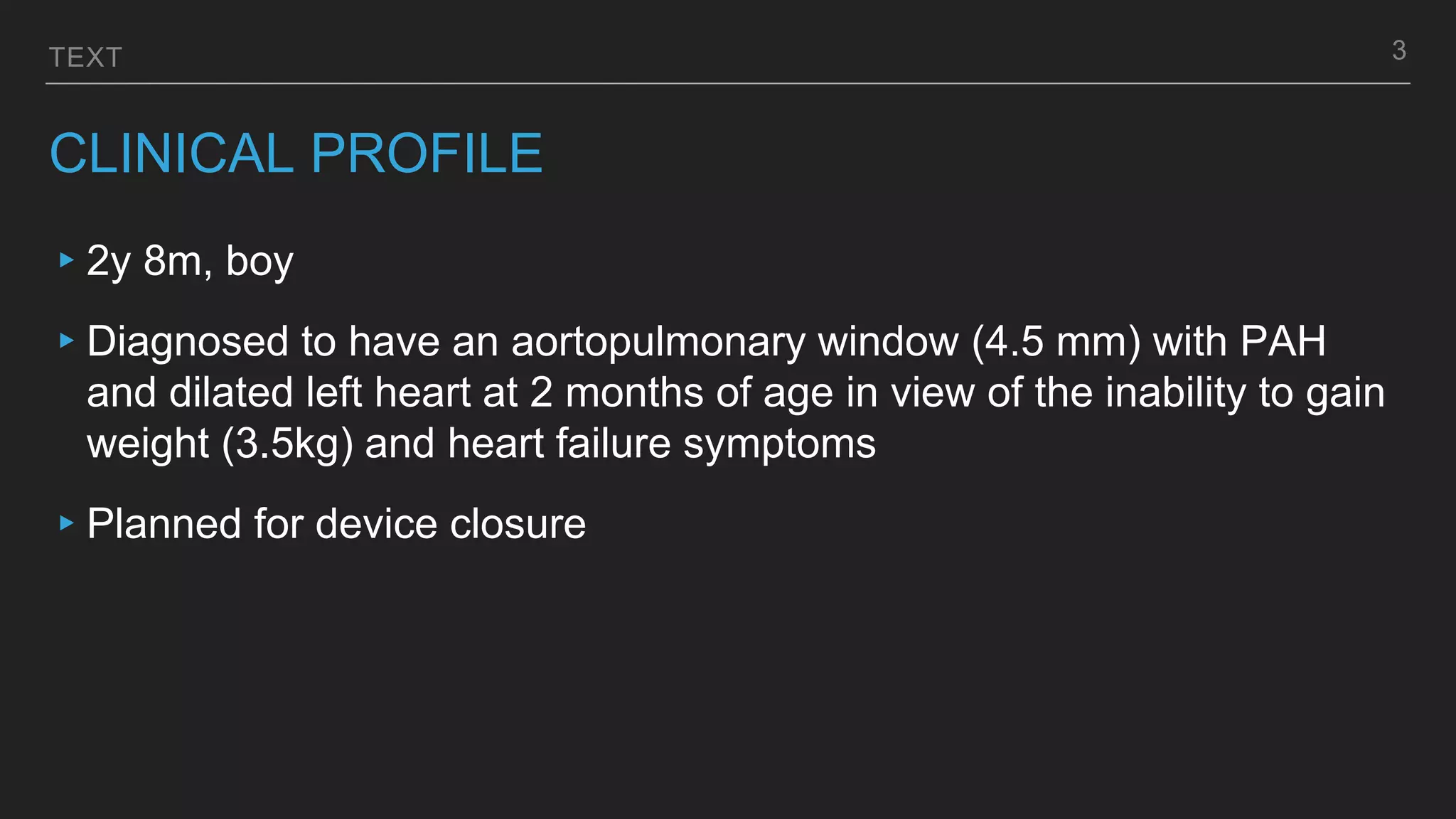 TEXT
CLINICAL PROFILE
▸2y 8m, boy
▸Diagnosed to have an aortopulmonary window (4.5 mm) with PAH
and dilated left heart at 2 months of age in view of the inability to gain
weight (3.5kg) and heart failure symptoms
▸Planned for device closure
3