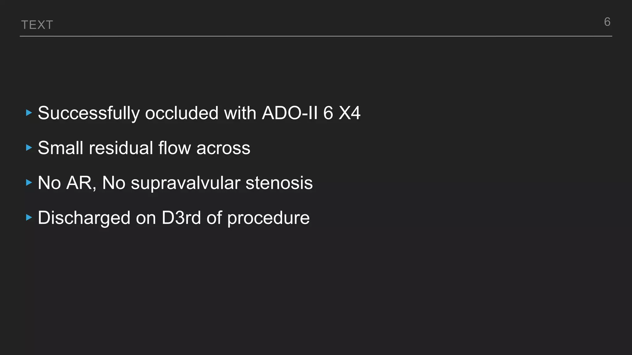 TEXT
▸Successfully occluded with ADO-II 6 X4
▸Small residual flow across
▸No AR, No supravalvular stenosis
▸Discharged on D3rd of procedure
6