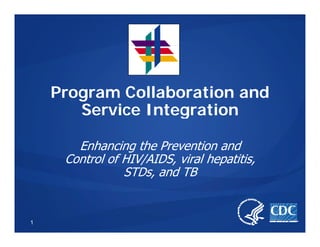 Program Collaboration and
       Service Integration

       Enhancing the Prevention and
     Control of HIV/AIDS, viral hepatitis,
                STDs,
                STDs and TB


1
 