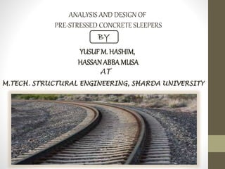 ANALYSIS AND DESIGN OF
PRE-STRESSED CONCRETE SLEEPERS
BY
YUSUF M. HASHIM,
HASSANABBAMUSA
M.TECH. STRUCTURAL ENGINEERING, SHARDA UNIVERSITY
AT
 
