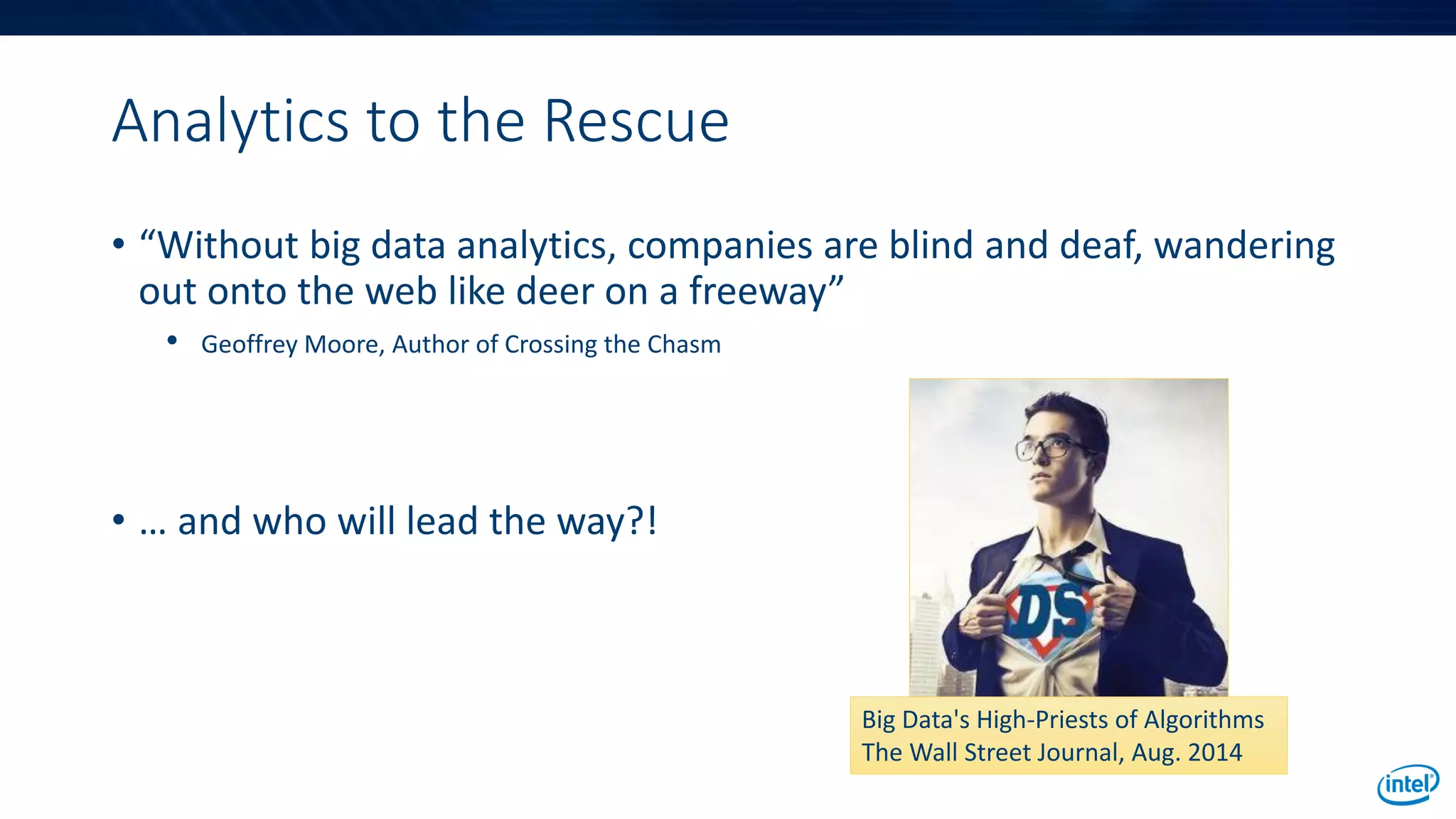Analytics to the Rescue
• “Without big data analytics, companies are blind and deaf, wandering
out onto the web like deer on a freeway”
• Geoffrey Moore, Author of Crossing the Chasm
• … and who will lead the way?!
Big Data's High-Priests of Algorithms
The Wall Street Journal, Aug. 2014
 