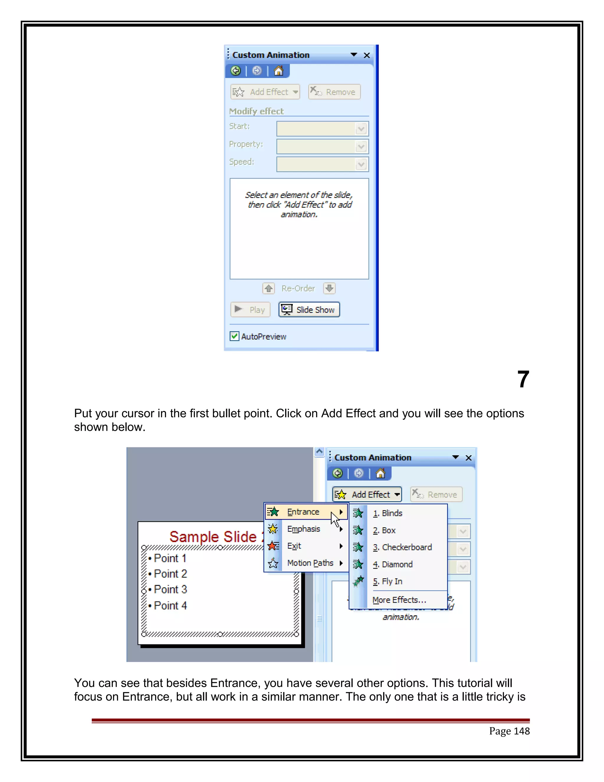 7 
Put your cursor in the first bullet point. Click on Add Effect and you will see the options 
shown below. 
You can see that besides Entrance, you have several other options. This tutorial will 
focus on Entrance, but all work in a similar manner. The only one that is a little tricky is 
Page 148 
 