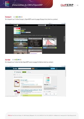 Présentation du CRM d'OpenERP                                                                                                                          11




Scoop.it
En cliquant sur l’icône Scoop.it, OpenERP ouvre la page Scoop.it du client ou contact.




Scribd
En cliquant sur l’icône Scribd, OpenERP ouvre la page Scribd du client ou contact.




    PCSol sa Rue César de Paepe, 43 • 4683 Vivegnis (Belgique) • Tél. +32 4 248 82 40 • Fax +32 4 248 82 49 • info@pcsol.be • www.pcsol.be • http://blog.pcsol.be
 