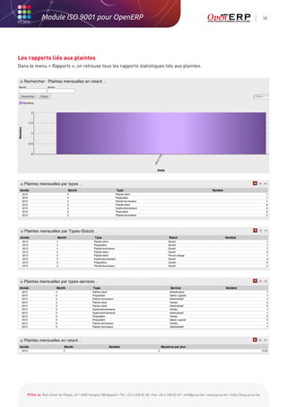 Module ISO 9001 pour OpenERP                                                                                                                           10




Les rapports liés aux plaintes
Dans le menu « Rapports », on retrouve tous les rapports statistiques liés aux plaintes.




    PCSol sa Rue César de Paepe, 43 • 4683 Vivegnis (Belgique) • Tél. +32 4 248 82 40 • Fax +32 4 248 82 49 • info@pcsol.be • www.pcsol.be • http://blog.pcsol.be
 