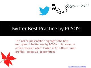 Twitter Best Practice by PCSO’s
This online presentation highlights the best
examples of Twitter use by PCSO’s. It is draws on
online research which looked at 18 different user
profiles across 12 police forces

Presentation by Gavin Barker

 