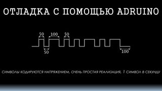 ОТЛАДКА С ПОМОЩЬЮ ADRUINO 
СИМВОЛЫКОДИРУЮТСЯНАПРЯЖЕНИЕМ, ОЧЕНЬПРОСТАЯРЕАЛИЗАЦИЯ, 1 СИМВОЛВСЕКУНДУ  