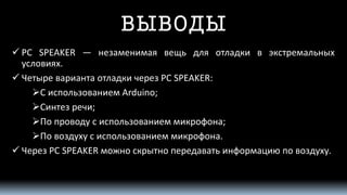ВЫВОДЫ 
PCSPEAKER—незаменимаявещьдляотладкивэкстремальныхусловиях. 
ЧетыревариантаотладкичерезPCSPEAKER: 
СиспользованиемArduino; 
Синтезречи; 
Попроводусиспользованиеммикрофона; 
Повоздухусиспользованиеммикрофона. 
ЧерезPCSPEAKERможноскрытнопередаватьинформациюповоздуху. 