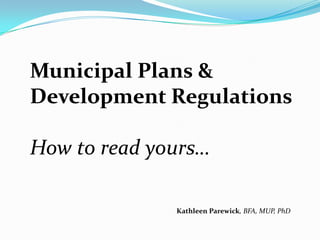 Municipal Plans &
Development Regulations
How to read yours…
Kathleen Parewick, BFA, MUP, PhD

 