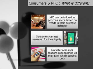 Consumers & NFC : What is different?
NFC can be tailored as
per consumers, based on
trends in their purchase
behavior
Consumers can get
rewarded for their loyalty
Marketers can avail
coupons code to bring up
their sale, which benefits
both
 