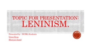 TOPIC FOR PRESENTATION:
LENINISM.
Presented by : NUML Students
Urooj Ilyas
Sheryar Jamil
 