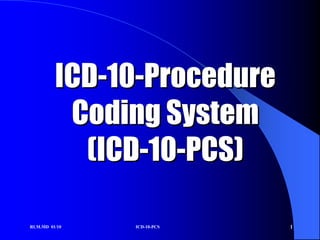 ICD-10-Procedure
          Coding System
           (ICD-10-PCS)

RLM.MD 01/10   ICD-10-PCS   1
 