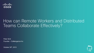 How can Remote Workers and Distributed
Teams Collaborate Effectively?
Peter Smit
Founder – Collabogence Inc
October 30th, 2015
 