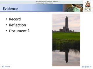 Evidence

     • Record
     • Reflection
     • Document ?




pcs.rcsi.ie         pcs@rcsi.ie
 