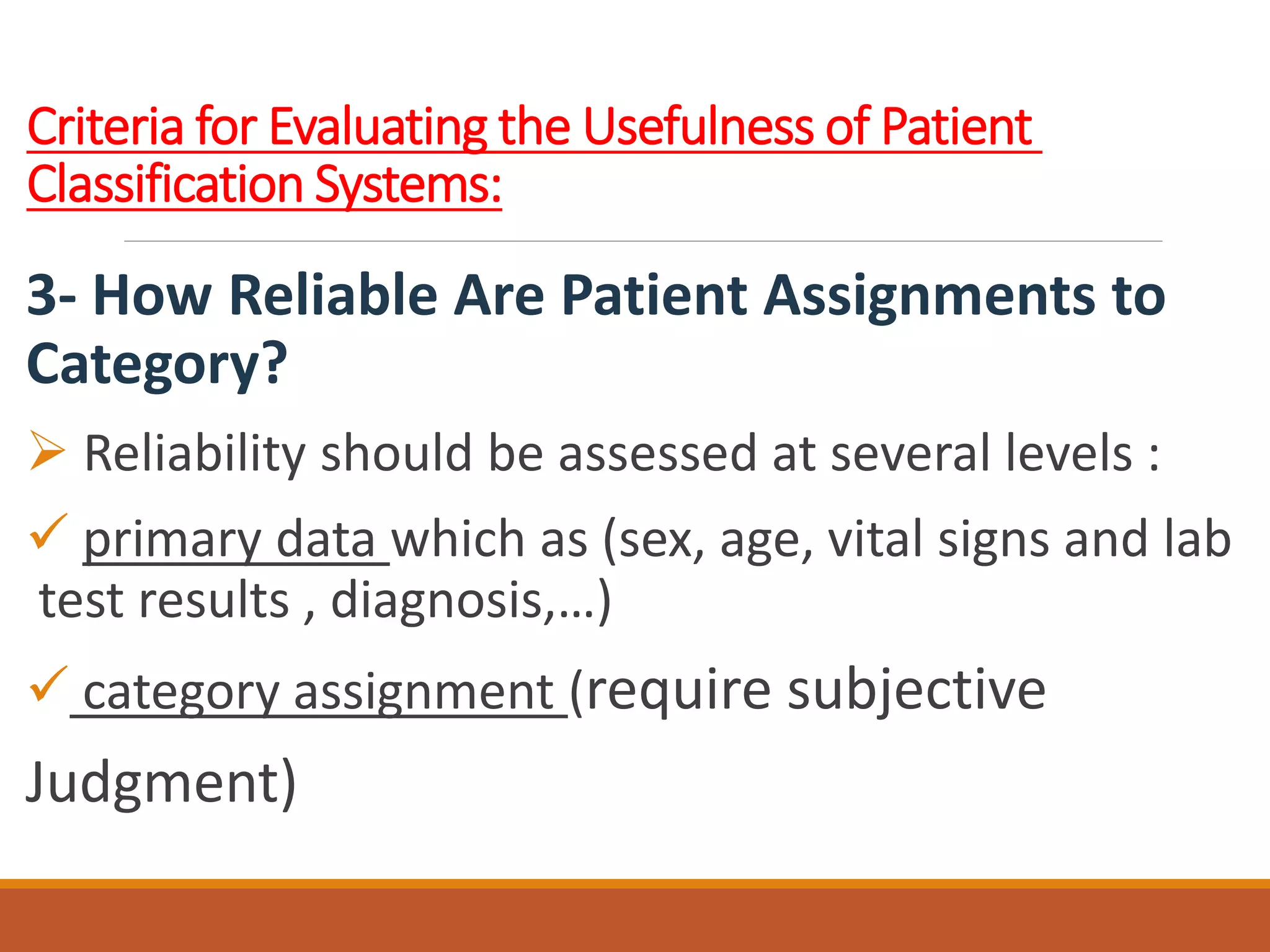Criteria for Evaluating the Usefulness of Patient
Classification Systems:
3- How Reliable Are Patient Assignments to
Category?
 Reliability should be assessed at several levels :
 primary data which as (sex, age, vital signs and lab
test results , diagnosis,…)
 category assignment (require subjective
Judgment)
 